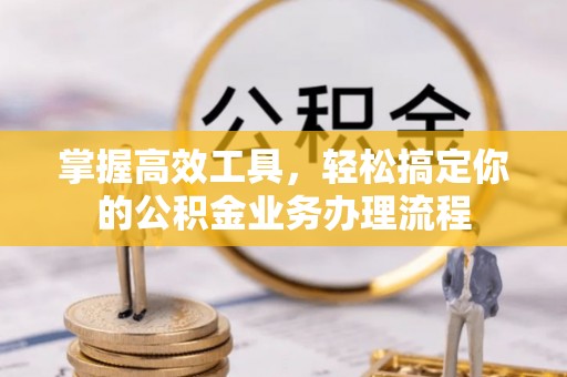 永吉掌握高效工具，轻松搞定你的公积金业务办理流程