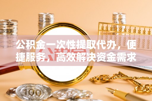 永吉公积金一次性提取代办，便捷服务，高效解决资金需求