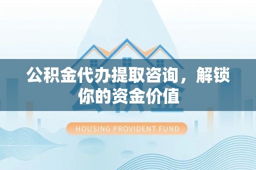 永吉公积金代办提取咨询，解锁你的资金价值