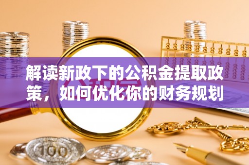 永吉解读新政下的公积金提取政策，如何优化你的财务规划