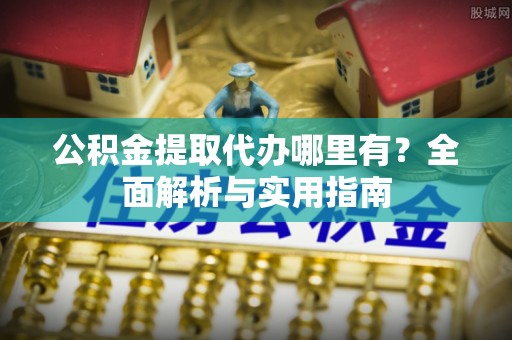 永吉公积金提取代办哪里有？全面解析与实用指南