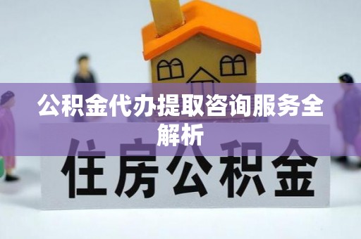 永吉公积金代办提取咨询服务全解析