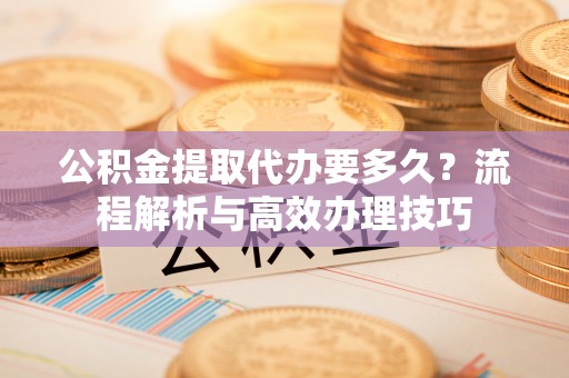 永吉公积金提取代办要多久？流程解析与高效办理技巧
