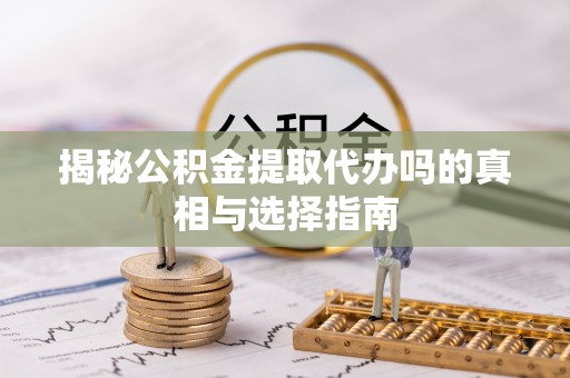 永吉揭秘公积金提取代办吗的真相与选择指南