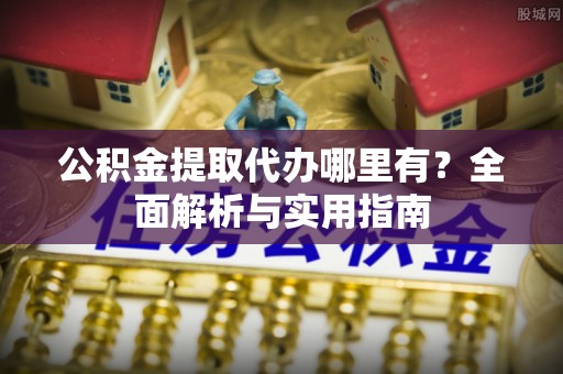 永吉公积金提取代办哪里有？全面解析与实用指南