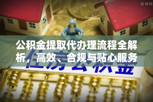 永吉公积金提取代办理流程全解析，高效、合规与贴心服务