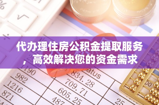 永吉代办理住房公积金提取服务，高效解决您的资金需求