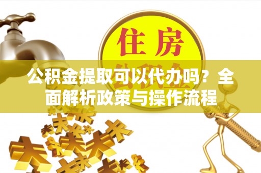 永吉公积金提取可以代办吗？全面解析政策与操作流程