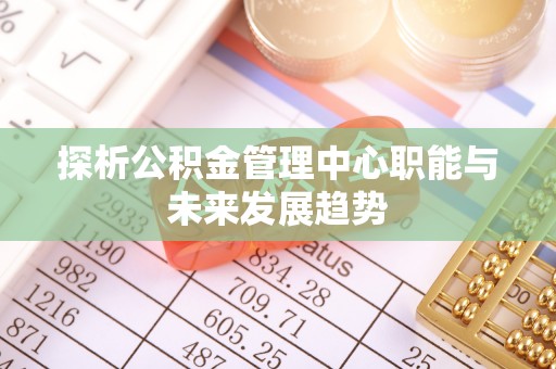 永吉探析公积金管理中心职能与未来发展趋势