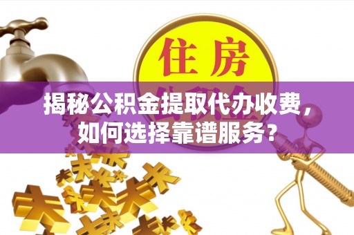永吉揭秘公积金提取代办收费，如何选择靠谱服务？