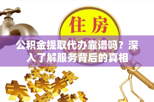 永吉公积金提取代办靠谱吗？深入了解服务背后的真相