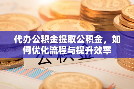 永吉代办公积金提取公积金，如何优化流程与提升效率