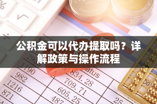 永吉公积金可以代办提取吗？详解政策与操作流程