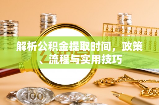 永吉解析公积金提取时间，政策、流程与实用技巧