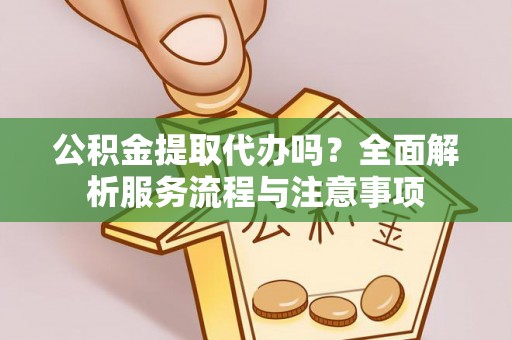 永吉公积金提取代办吗？全面解析服务流程与注意事项