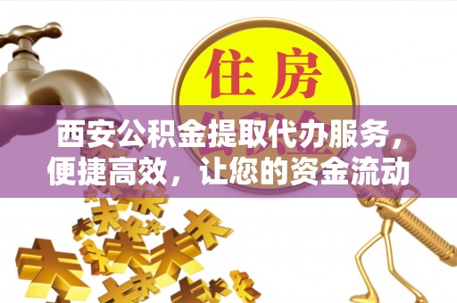 永吉西安公积金提取代办服务，便捷高效，让您的资金流动无忧