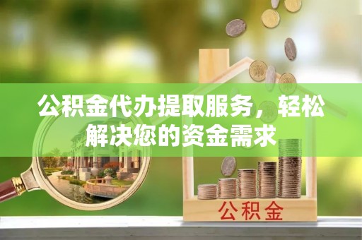 永吉公积金代办提取服务，轻松解决您的资金需求