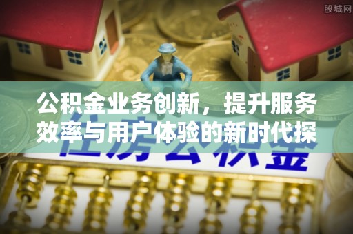 永吉公积金业务创新，提升服务效率与用户体验的新时代探索