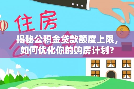 永吉揭秘公积金贷款额度上限，如何优化你的购房计划？