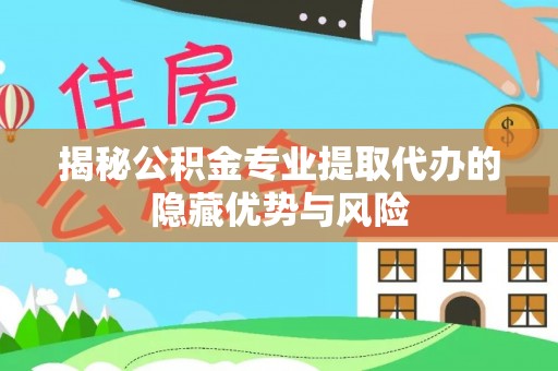 永吉揭秘公积金专业提取代办的隐藏优势与风险