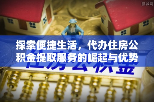 永吉探索便捷生活，代办住房公积金提取服务的崛起与优势