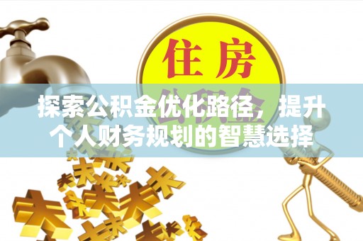 永吉探索公积金优化路径，提升个人财务规划的智慧选择