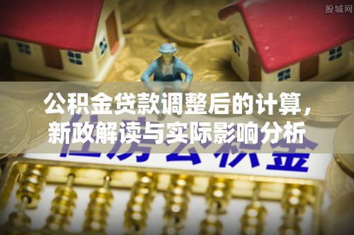 永吉公积金贷款调整后的计算，新政解读与实际影响分析