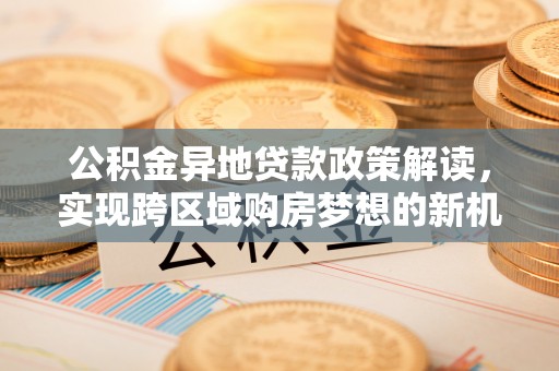 永吉公积金异地贷款政策解读，实现跨区域购房梦想的新机遇