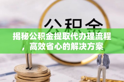 永吉揭秘公积金提取代办理流程，高效省心的解决方案