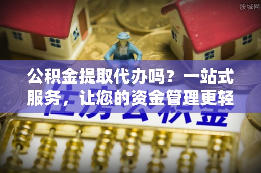 永吉公积金提取代办吗？一站式服务，让您的资金管理更轻松