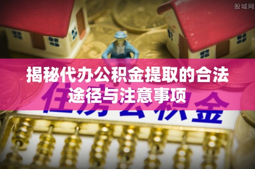 永吉揭秘代办公积金提取的合法途径与注意事项