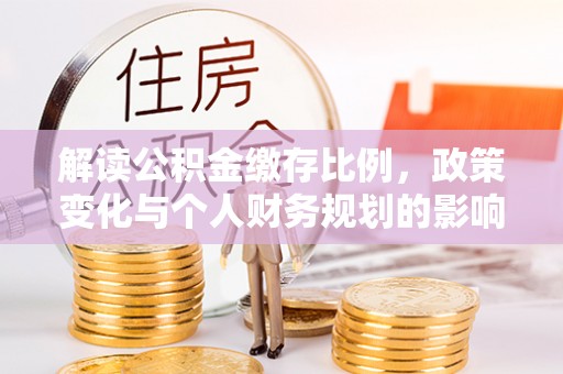 永吉解读公积金缴存比例，政策变化与个人财务规划的影响