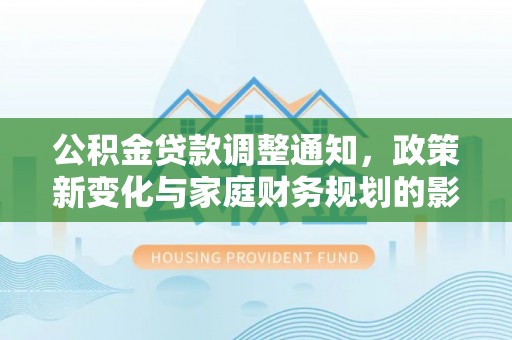 永吉公积金贷款调整通知，政策新变化与家庭财务规划的影响
