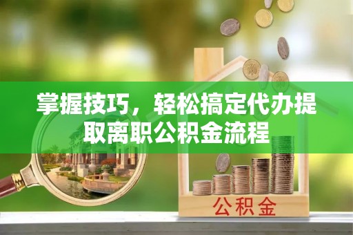 永吉掌握技巧，轻松搞定代办提取离职公积金流程