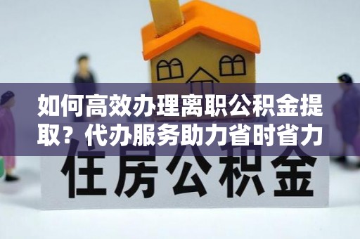 永吉如何高效办理离职公积金提取？代办服务助力省时省力