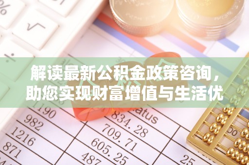 永吉解读最新公积金政策咨询，助您实现财富增值与生活优化