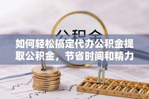 永吉如何轻松搞定代办公积金提取公积金，节省时间和精力的秘密武器