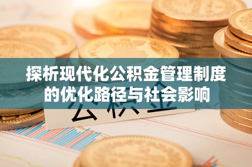 永吉探析现代化公积金管理制度的优化路径与社会影响