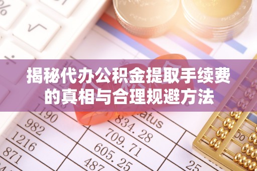永吉揭秘代办公积金提取手续费的真相与合理规避方法