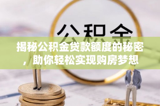永吉揭秘公积金贷款额度的秘密，助你轻松实现购房梦想