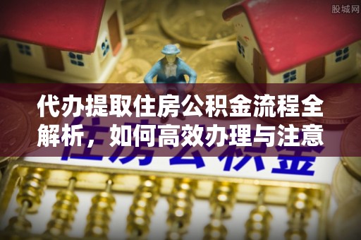 永吉代办提取住房公积金流程全解析，如何高效办理与注意事项