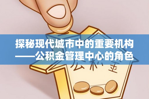 永吉探秘现代城市中的重要机构——公积金管理中心的角色与使命