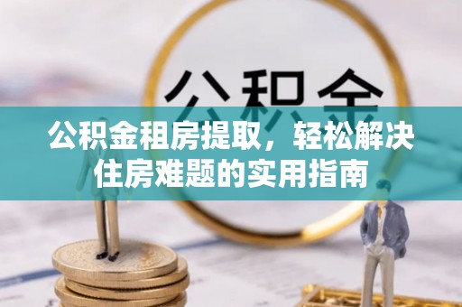 永吉公积金租房提取，轻松解决住房难题的实用指南