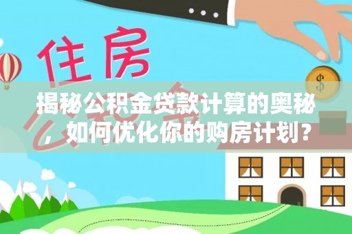 永吉揭秘公积金贷款计算的奥秘，如何优化你的购房计划？