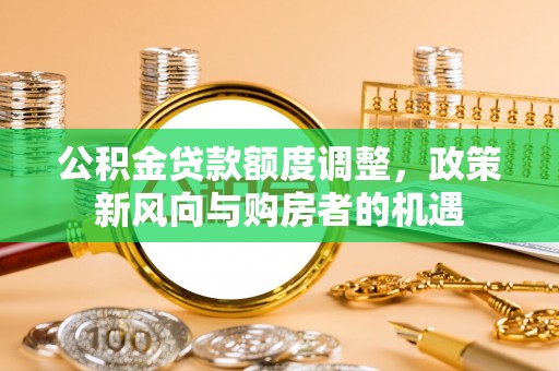 永吉公积金贷款额度调整，政策新风向与购房者的机遇