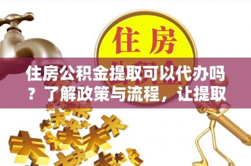 永吉住房公积金提取可以代办吗？了解政策与流程，让提取更便捷