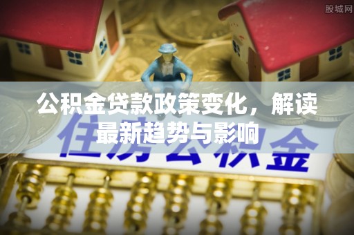永吉公积金贷款政策变化，解读最新趋势与影响