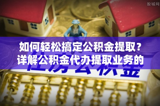 永吉如何轻松搞定公积金提取？详解公积金代办提取业务的便捷之道