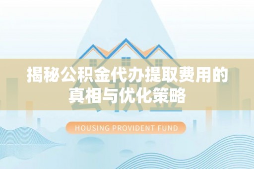 永吉揭秘公积金代办提取费用的真相与优化策略