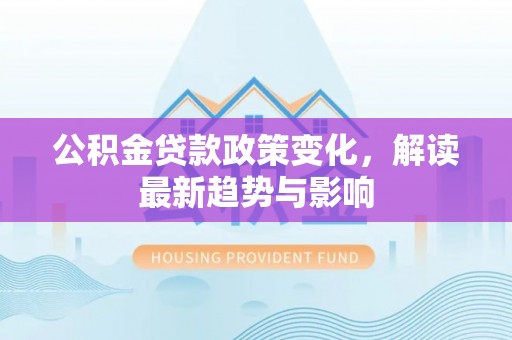 永吉公积金贷款政策变化，解读最新趋势与影响